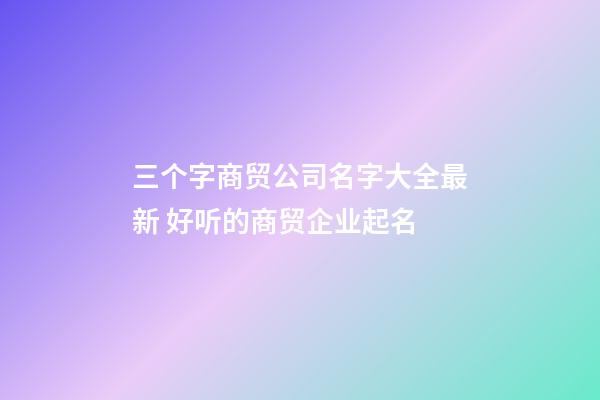 三个字商贸公司名字大全最新 好听的商贸企业起名-第1张-公司起名-玄机派